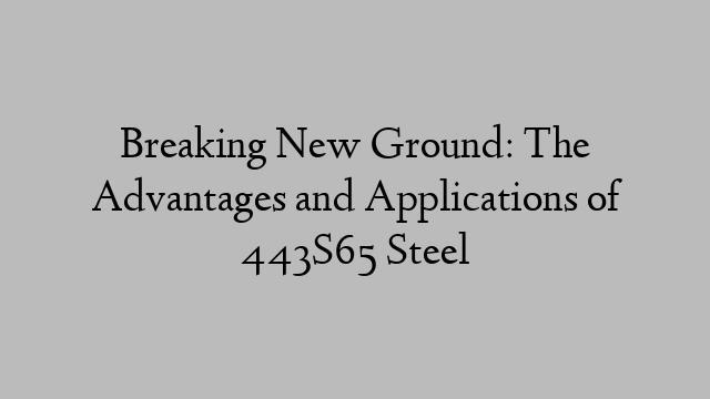 Breaking New Ground: The Advantages and Applications of 443S65 Steel