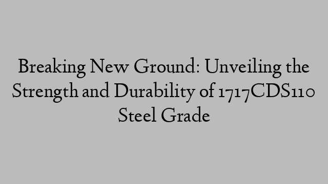 Breaking New Ground: Unveiling the Strength and Durability of 1717CDS110 Steel Grade