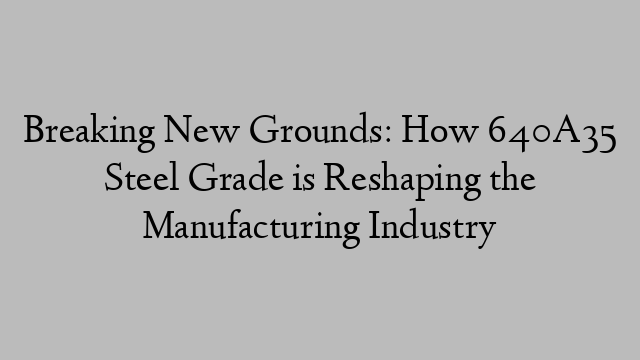 Breaking New Grounds: How 640A35 Steel Grade is Reshaping the Manufacturing Industry