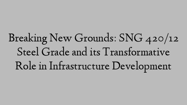 Breaking New Grounds: SNG 420/12 Steel Grade and its Transformative Role in Infrastructure Development