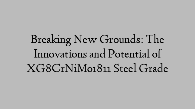 Breaking New Grounds: The Innovations and Potential of XG8CrNiMo1811 Steel Grade