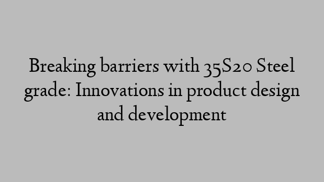 Breaking barriers with 35S20 Steel grade: Innovations in product design and development