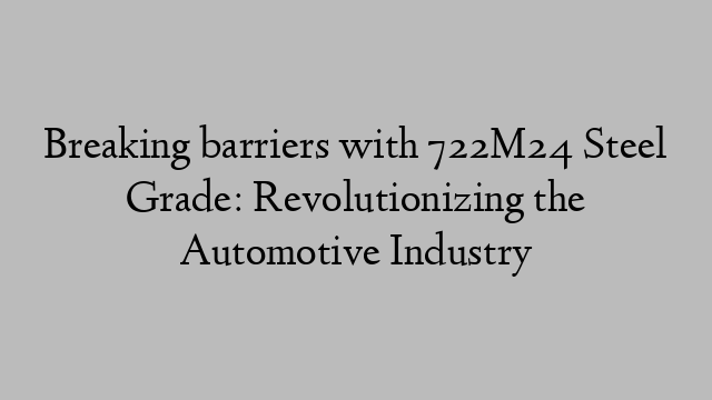 Breaking barriers with 722M24 Steel Grade: Revolutionizing the Automotive Industry