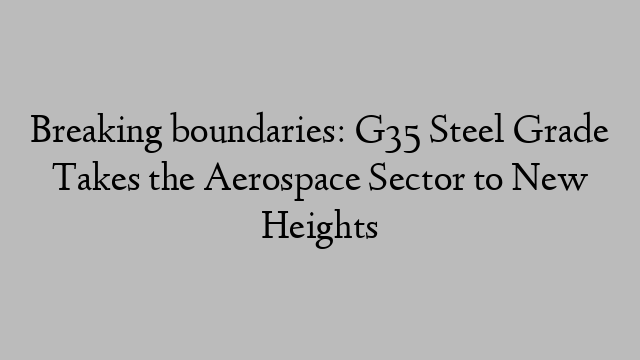 Breaking boundaries: G35 Steel Grade Takes the Aerospace Sector to New Heights