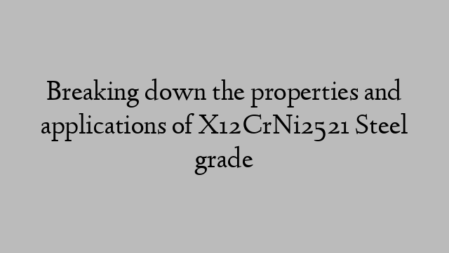 Breaking down the properties and applications of X12CrNi2521 Steel grade