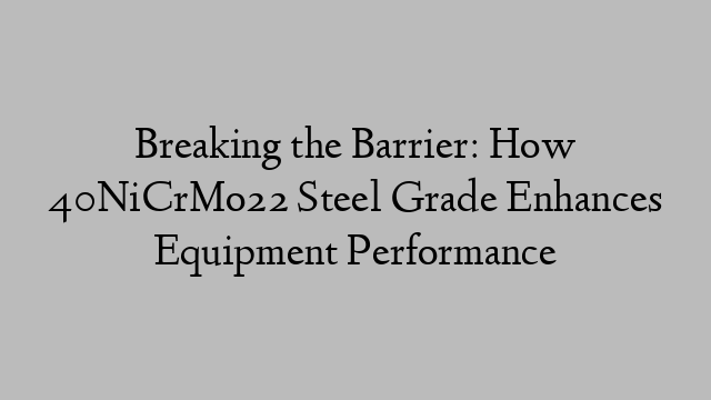 Breaking the Barrier: How 40NiCrMo22 Steel Grade Enhances Equipment Performance