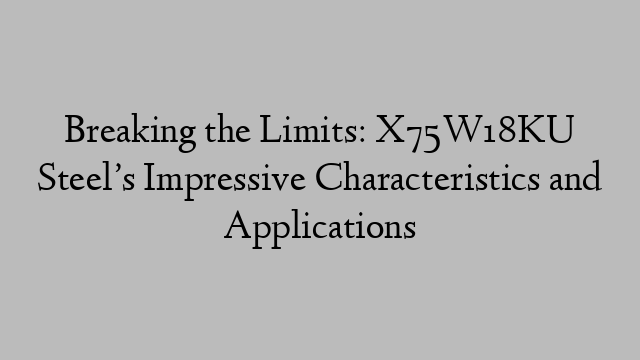 Breaking the Limits: X75W18KU Steel’s Impressive Characteristics and Applications