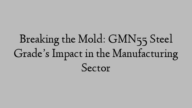 Breaking the Mold: GMN55 Steel Grade’s Impact in the Manufacturing Sector