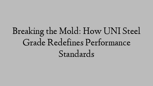 Breaking the Mold: How UNI Steel Grade Redefines Performance Standards