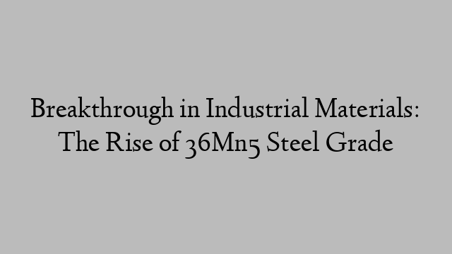 Breakthrough in Industrial Materials: The Rise of 36Mn5 Steel Grade