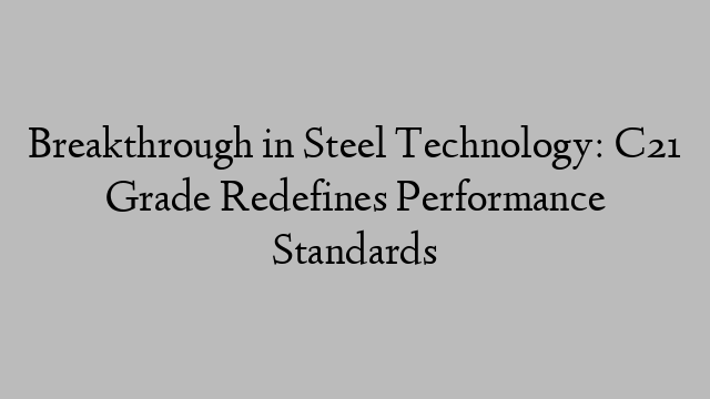 Breakthrough in Steel Technology: C21 Grade Redefines Performance Standards