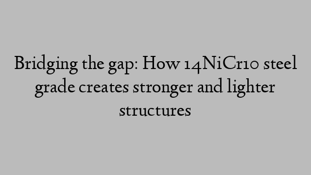 Bridging the gap: How 14NiCr10 steel grade creates stronger and lighter structures