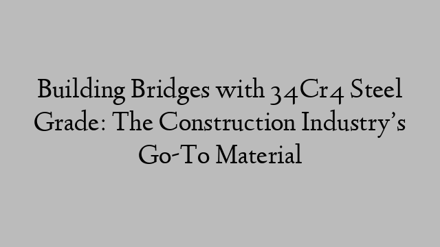 Building Bridges with 34Cr4 Steel Grade: The Construction Industry’s Go-To Material