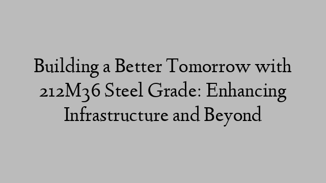 Building a Better Tomorrow with 212M36 Steel Grade: Enhancing Infrastructure and Beyond