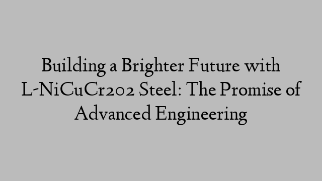 Building a Brighter Future with L-NiCuCr202 Steel: The Promise of Advanced Engineering