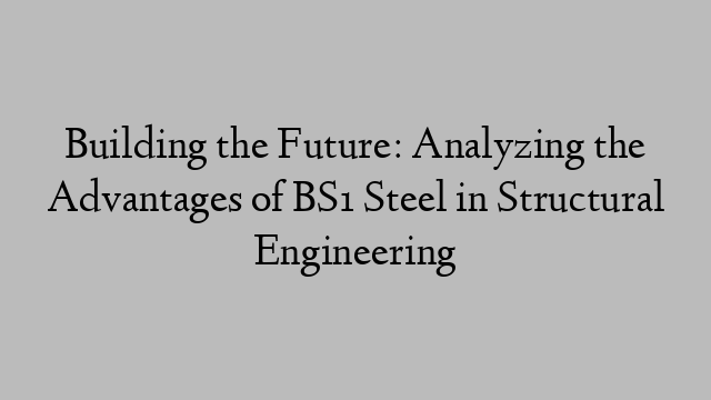 Building the Future: Analyzing the Advantages of BS1 Steel in Structural Engineering