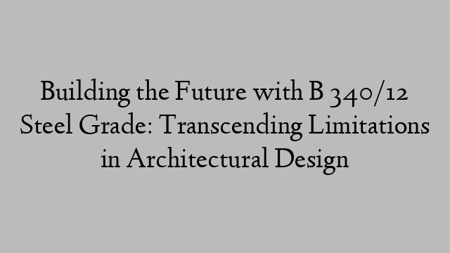 Building the Future with B 340/12 Steel Grade: Transcending Limitations in Architectural Design