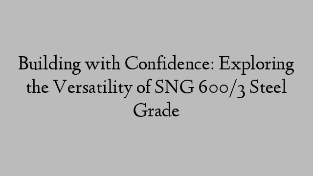 Building with Confidence: Exploring the Versatility of SNG 600/3 Steel Grade