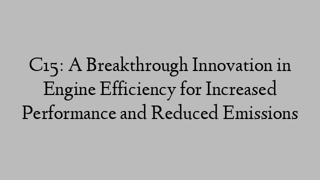 C15: A Breakthrough Innovation in Engine Efficiency for Increased Performance and Reduced Emissions