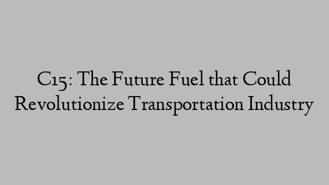 C15: The Future Fuel that Could Revolutionize Transportation Industry