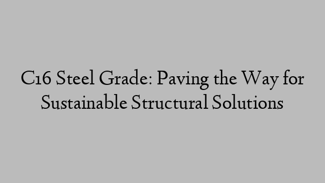 C16 Steel Grade: Paving the Way for Sustainable Structural Solutions