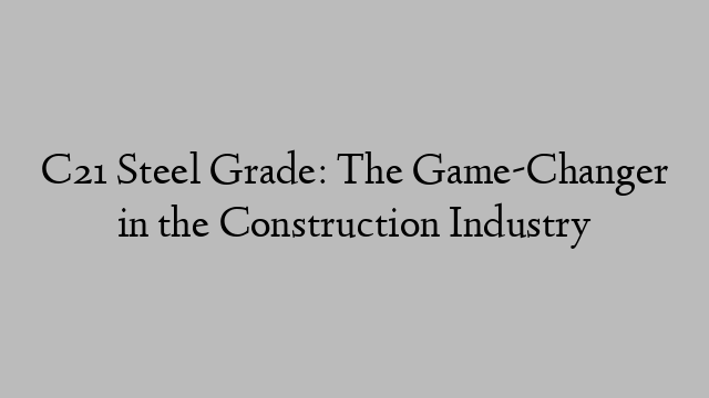 C21 Steel Grade: The Game-Changer in the Construction Industry