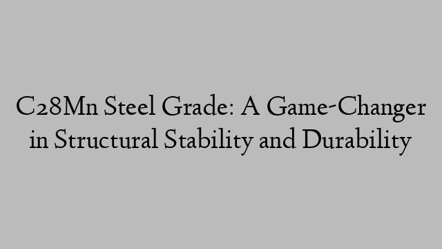 C28Mn Steel Grade: A Game-Changer in Structural Stability and Durability