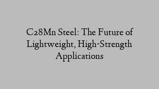 C28Mn Steel: The Future of Lightweight, High-Strength Applications