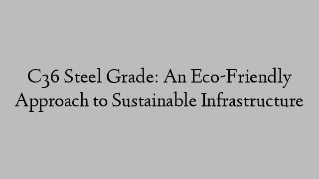 C36 Steel Grade: An Eco-Friendly Approach to Sustainable Infrastructure