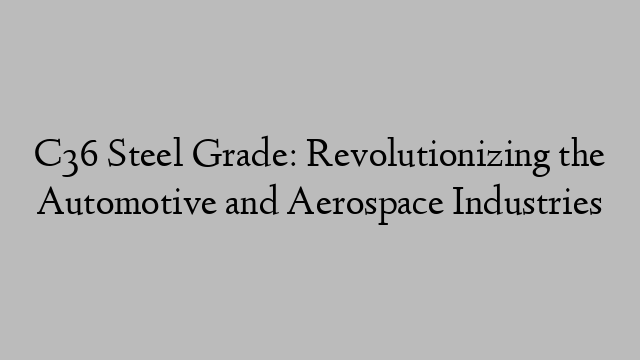 C36 Steel Grade: Revolutionizing the Automotive and Aerospace Industries