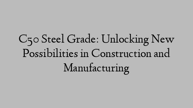 C50 Steel Grade: Unlocking New Possibilities in Construction and Manufacturing