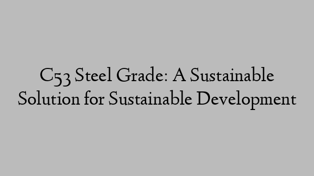 C53 Steel Grade: A Sustainable Solution for Sustainable Development