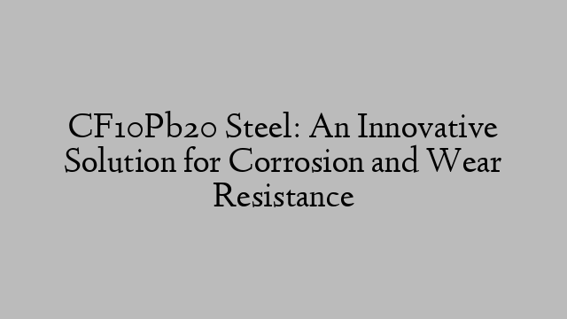 CF10Pb20 Steel: An Innovative Solution for Corrosion and Wear Resistance