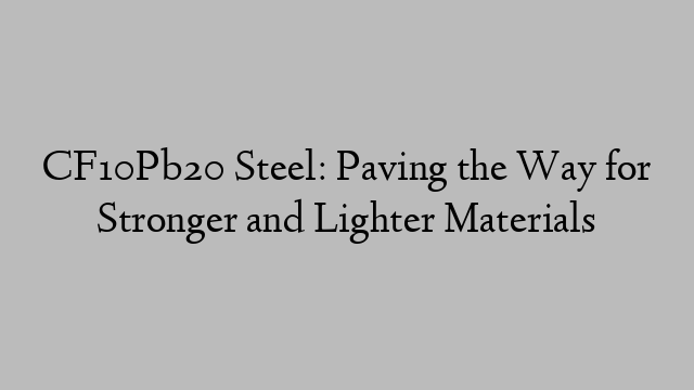 CF10Pb20 Steel: Paving the Way for Stronger and Lighter Materials