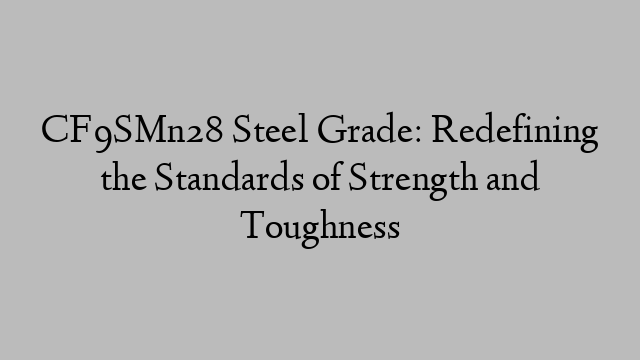 CF9SMn28 Steel Grade: Redefining the Standards of Strength and Toughness