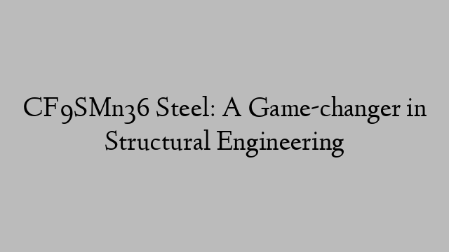 CF9SMn36 Steel: A Game-changer in Structural Engineering