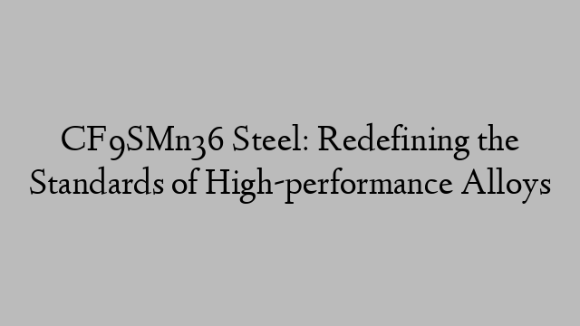 CF9SMn36 Steel: Redefining the Standards of High-performance Alloys