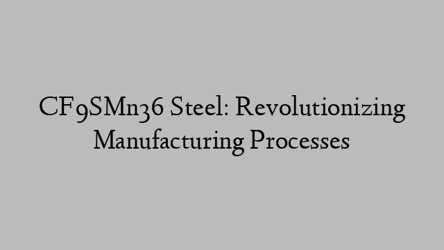 CF9SMn36 Steel: Revolutionizing Manufacturing Processes