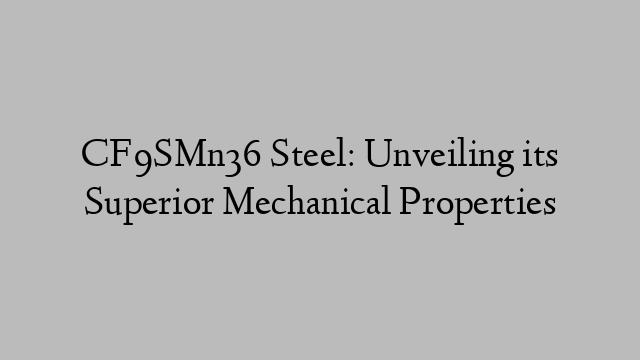 CF9SMn36 Steel: Unveiling its Superior Mechanical Properties