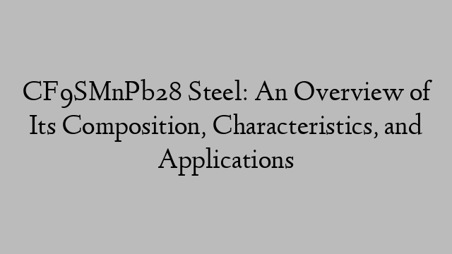 CF9SMnPb28 Steel: An Overview of Its Composition, Characteristics, and Applications