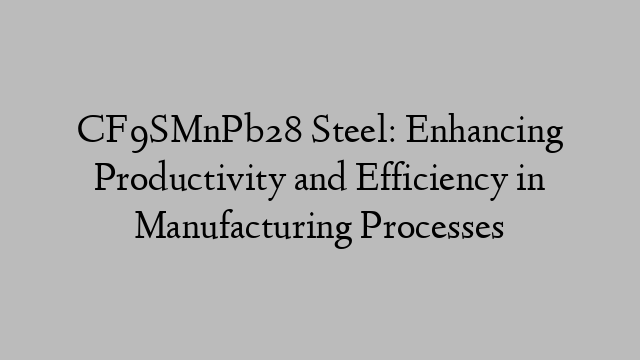 CF9SMnPb28 Steel: Enhancing Productivity and Efficiency in Manufacturing Processes