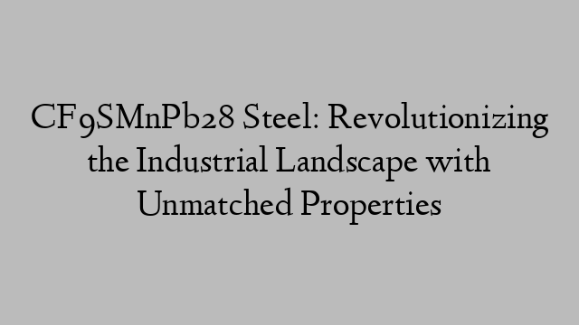 CF9SMnPb28 Steel: Revolutionizing the Industrial Landscape with Unmatched Properties