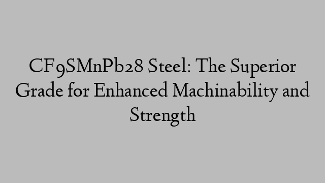 CF9SMnPb28 Steel: The Superior Grade for Enhanced Machinability and Strength