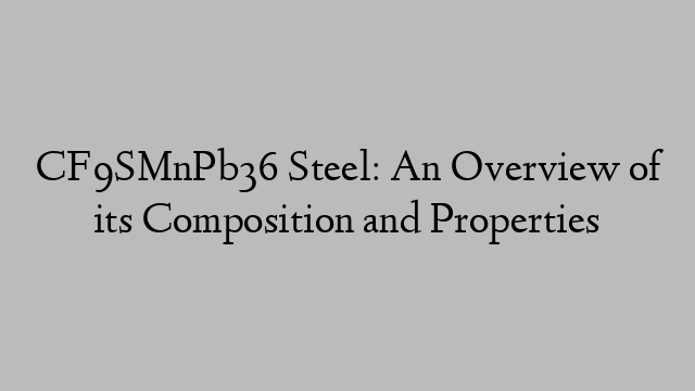 CF9SMnPb36 Steel: An Overview of its Composition and Properties