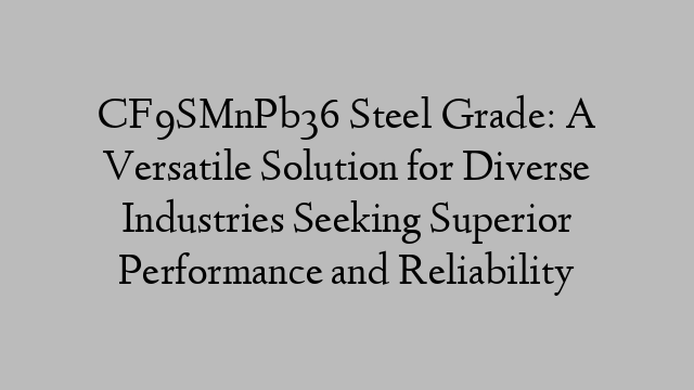 CF9SMnPb36 Steel Grade: A Versatile Solution for Diverse Industries Seeking Superior Performance and Reliability