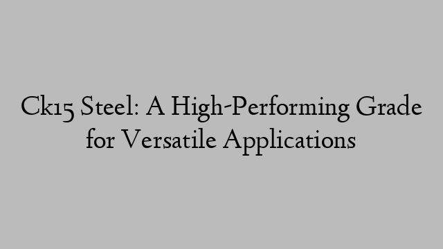 Ck15 Steel: A High-Performing Grade for Versatile Applications