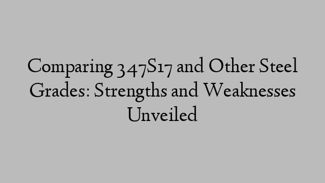 Comparing 347S17 and Other Steel Grades: Strengths and Weaknesses Unveiled