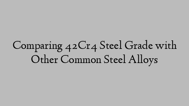 Comparing 42Cr4 Steel Grade with Other Common Steel Alloys