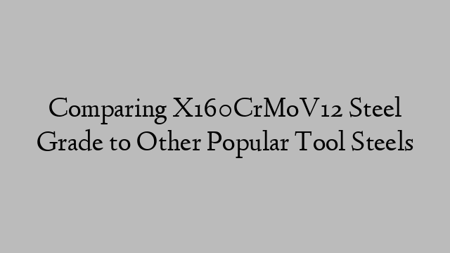 Comparing X160CrMoV12 Steel Grade to Other Popular Tool Steels