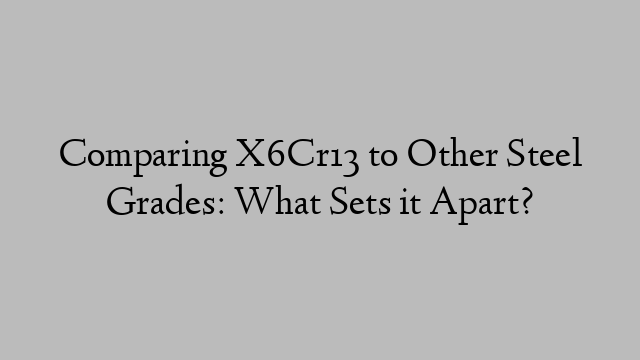 Comparing X6Cr13 to Other Steel Grades: What Sets it Apart?